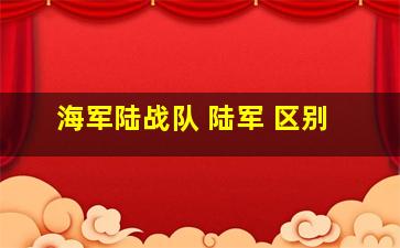 海军陆战队 陆军 区别